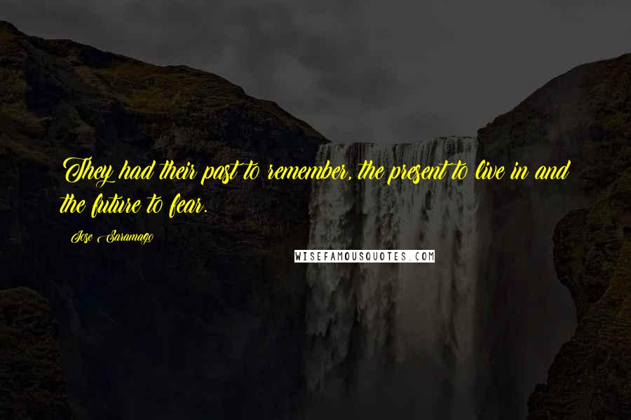 Jose Saramago Quotes: They had their past to remember, the present to live in and the future to fear.