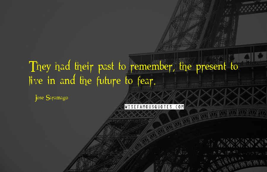 Jose Saramago Quotes: They had their past to remember, the present to live in and the future to fear.