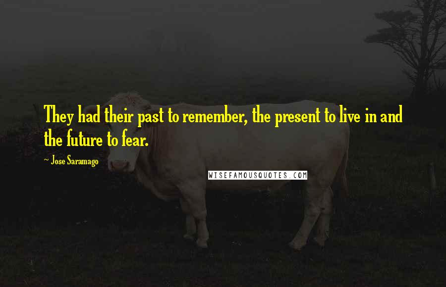 Jose Saramago Quotes: They had their past to remember, the present to live in and the future to fear.