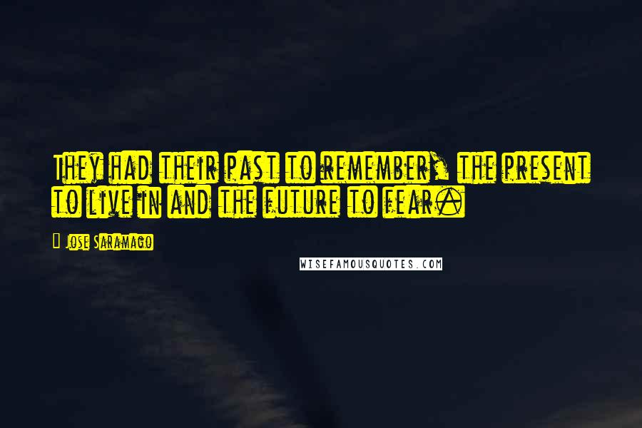 Jose Saramago Quotes: They had their past to remember, the present to live in and the future to fear.