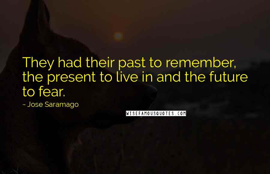 Jose Saramago Quotes: They had their past to remember, the present to live in and the future to fear.