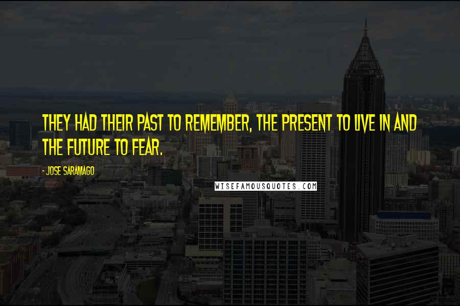 Jose Saramago Quotes: They had their past to remember, the present to live in and the future to fear.