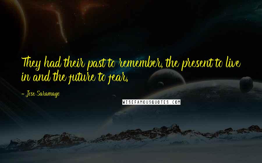 Jose Saramago Quotes: They had their past to remember, the present to live in and the future to fear.