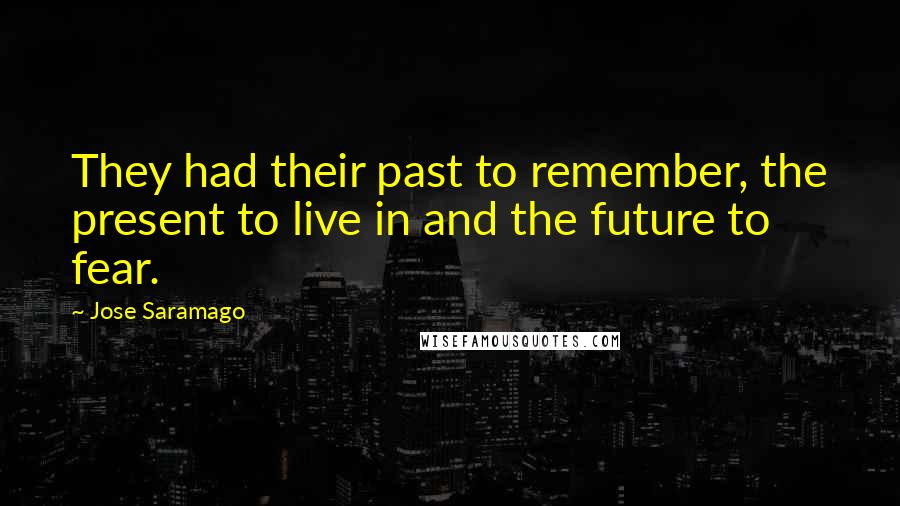 Jose Saramago Quotes: They had their past to remember, the present to live in and the future to fear.