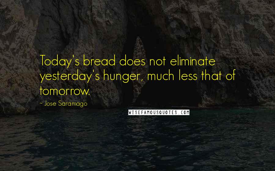Jose Saramago Quotes: Today's bread does not eliminate yesterday's hunger, much less that of tomorrow.