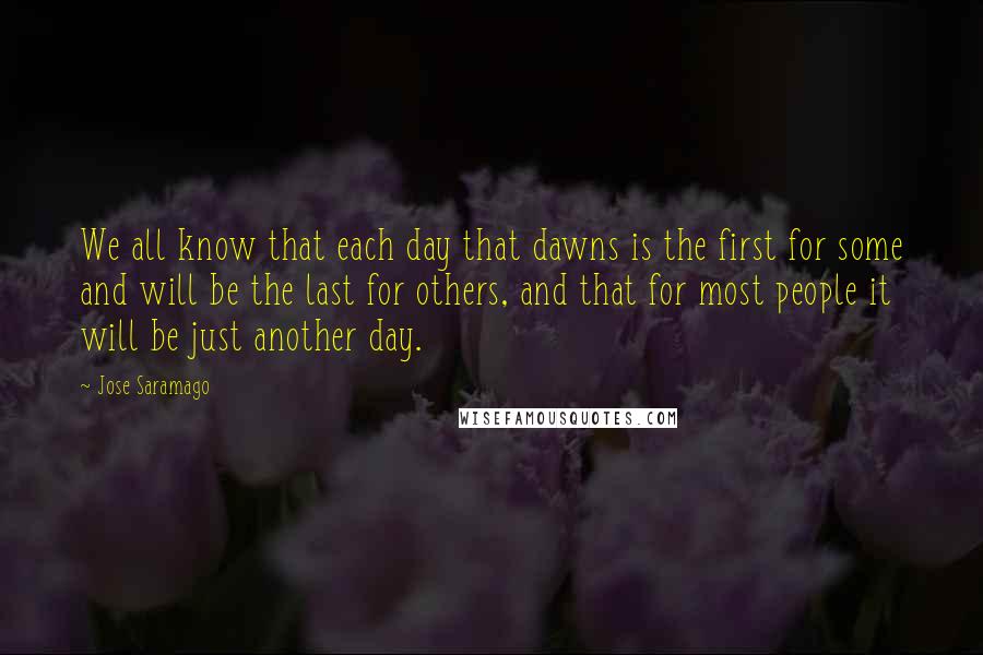 Jose Saramago Quotes: We all know that each day that dawns is the first for some and will be the last for others, and that for most people it will be just another day.