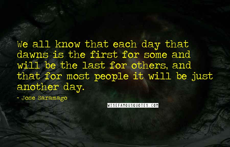 Jose Saramago Quotes: We all know that each day that dawns is the first for some and will be the last for others, and that for most people it will be just another day.