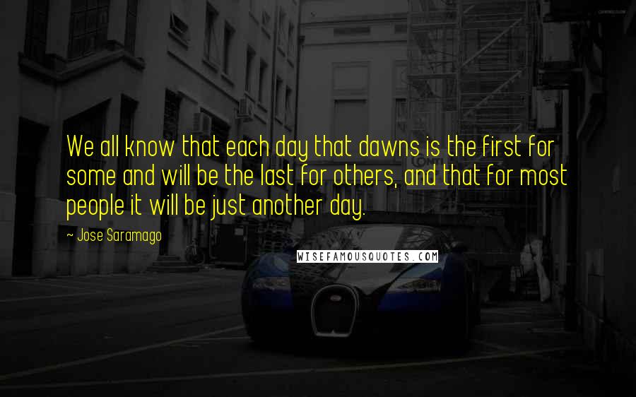 Jose Saramago Quotes: We all know that each day that dawns is the first for some and will be the last for others, and that for most people it will be just another day.