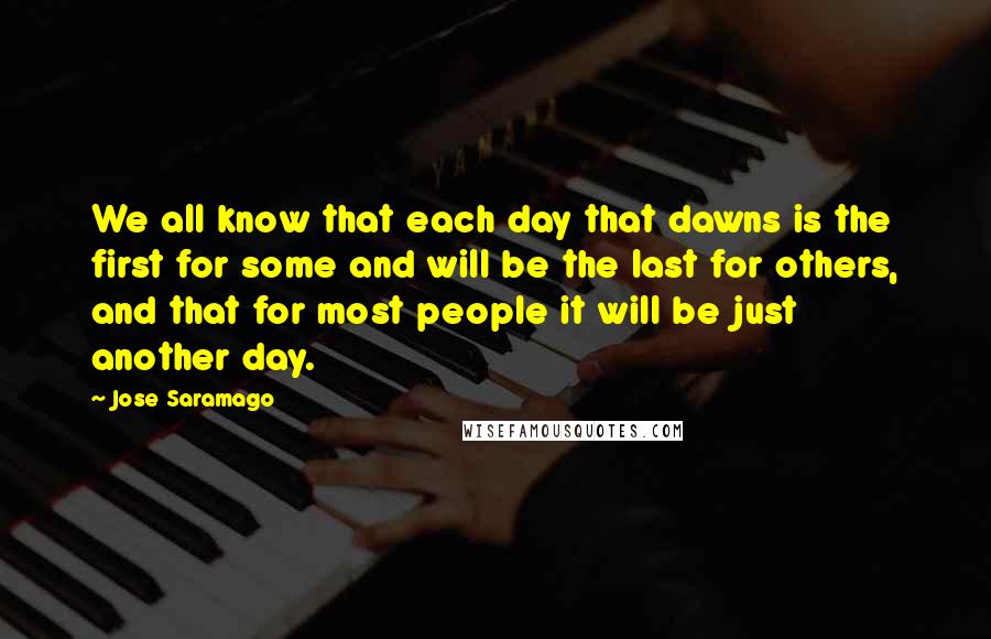 Jose Saramago Quotes: We all know that each day that dawns is the first for some and will be the last for others, and that for most people it will be just another day.