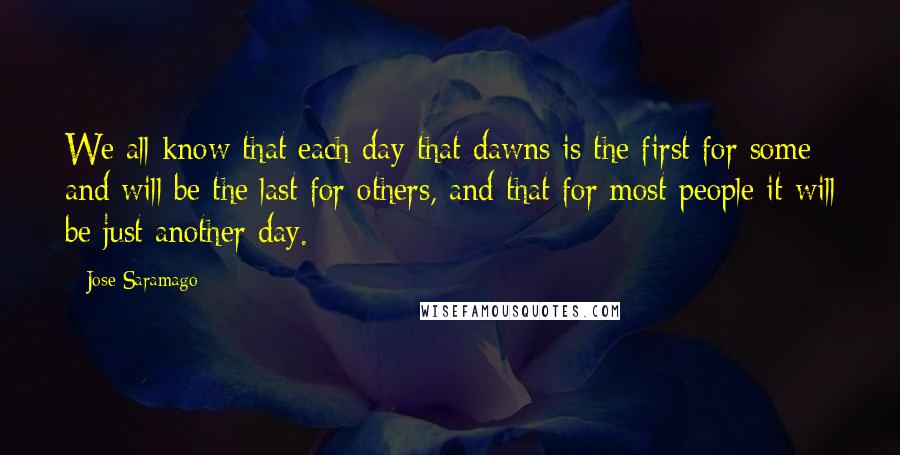 Jose Saramago Quotes: We all know that each day that dawns is the first for some and will be the last for others, and that for most people it will be just another day.