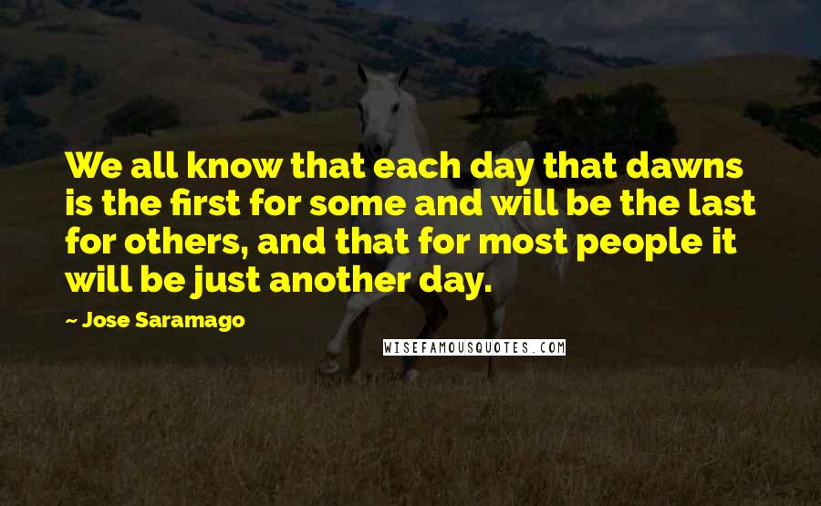 Jose Saramago Quotes: We all know that each day that dawns is the first for some and will be the last for others, and that for most people it will be just another day.