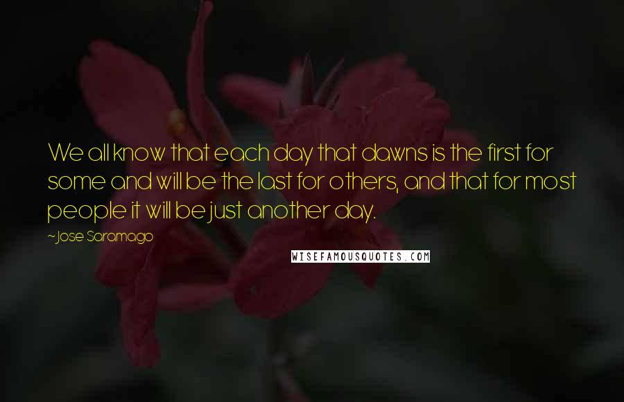 Jose Saramago Quotes: We all know that each day that dawns is the first for some and will be the last for others, and that for most people it will be just another day.