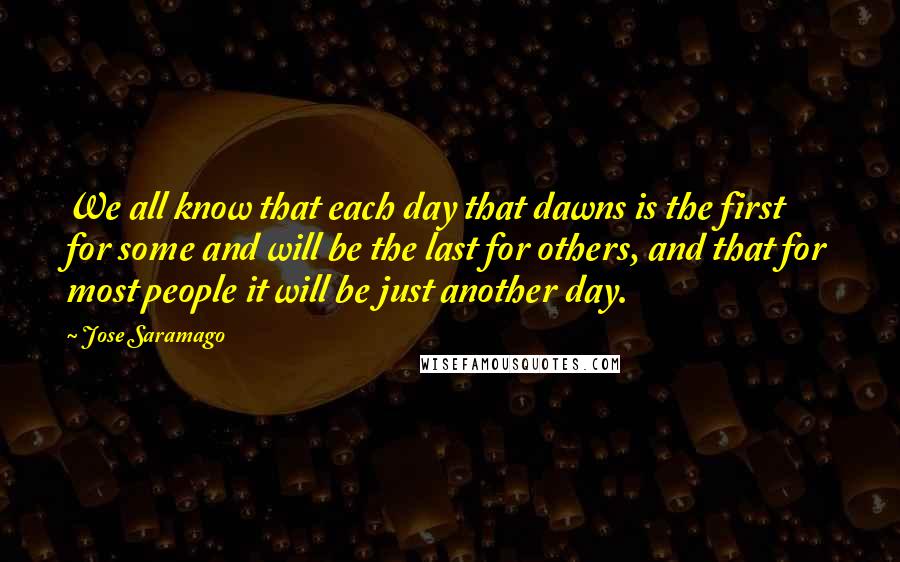 Jose Saramago Quotes: We all know that each day that dawns is the first for some and will be the last for others, and that for most people it will be just another day.