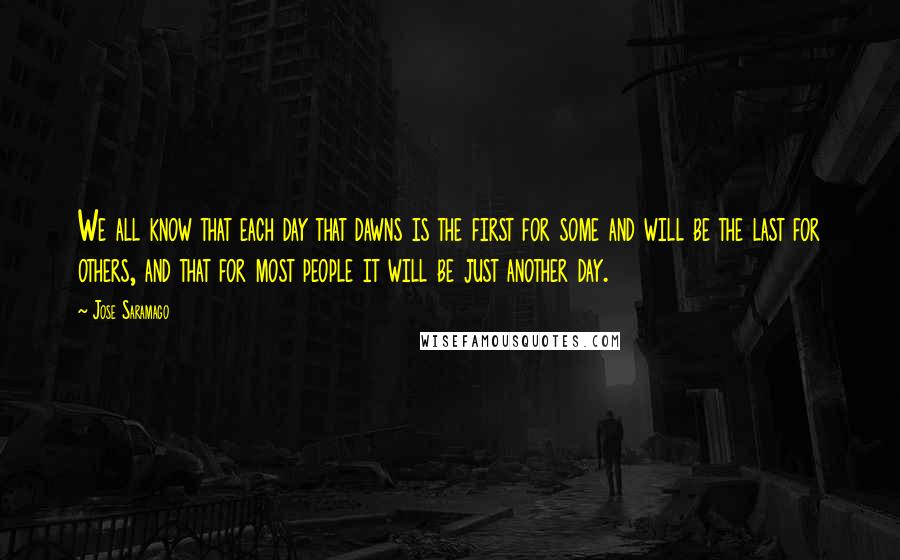 Jose Saramago Quotes: We all know that each day that dawns is the first for some and will be the last for others, and that for most people it will be just another day.