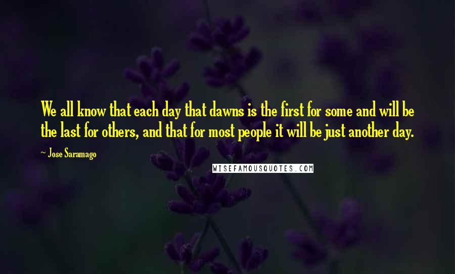 Jose Saramago Quotes: We all know that each day that dawns is the first for some and will be the last for others, and that for most people it will be just another day.