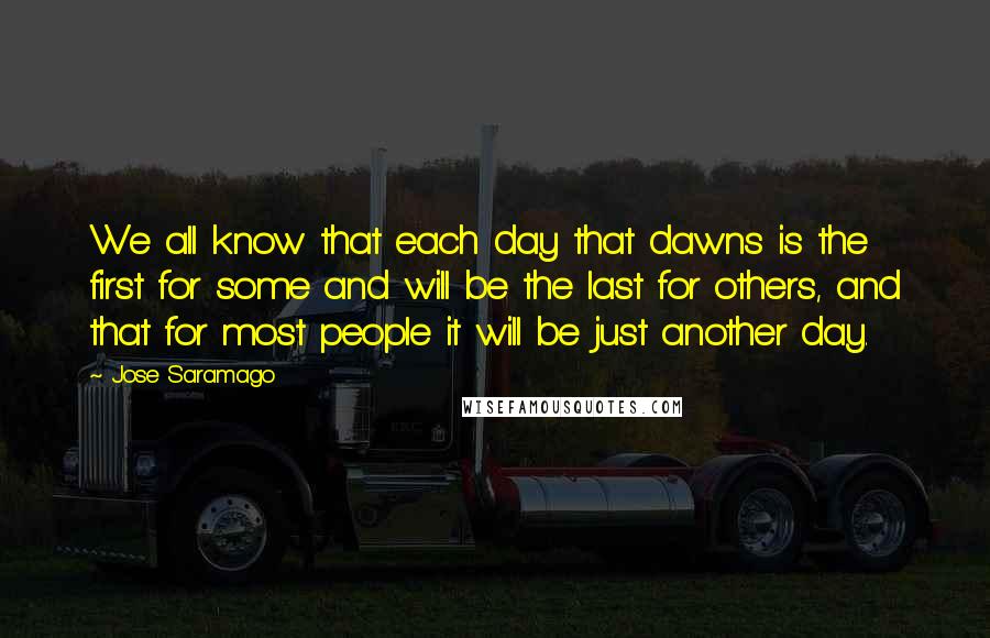 Jose Saramago Quotes: We all know that each day that dawns is the first for some and will be the last for others, and that for most people it will be just another day.