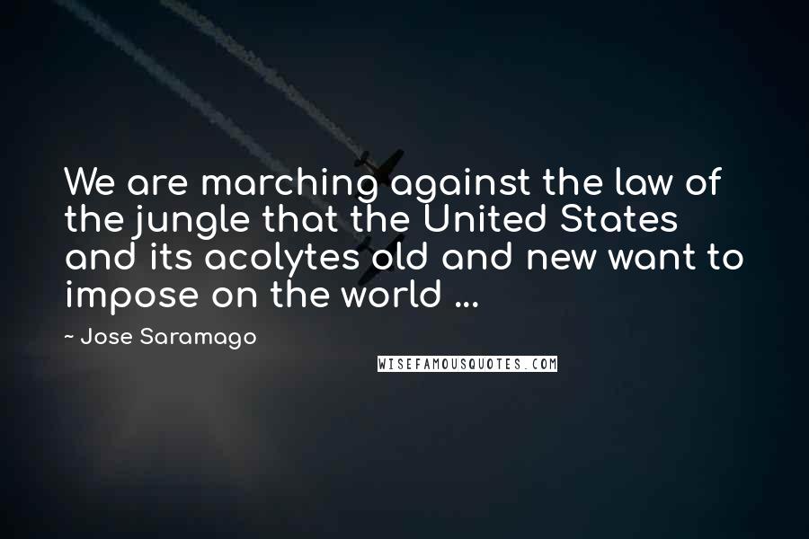 Jose Saramago Quotes: We are marching against the law of the jungle that the United States and its acolytes old and new want to impose on the world ...