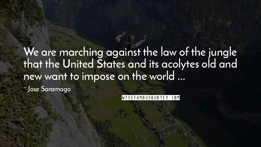 Jose Saramago Quotes: We are marching against the law of the jungle that the United States and its acolytes old and new want to impose on the world ...