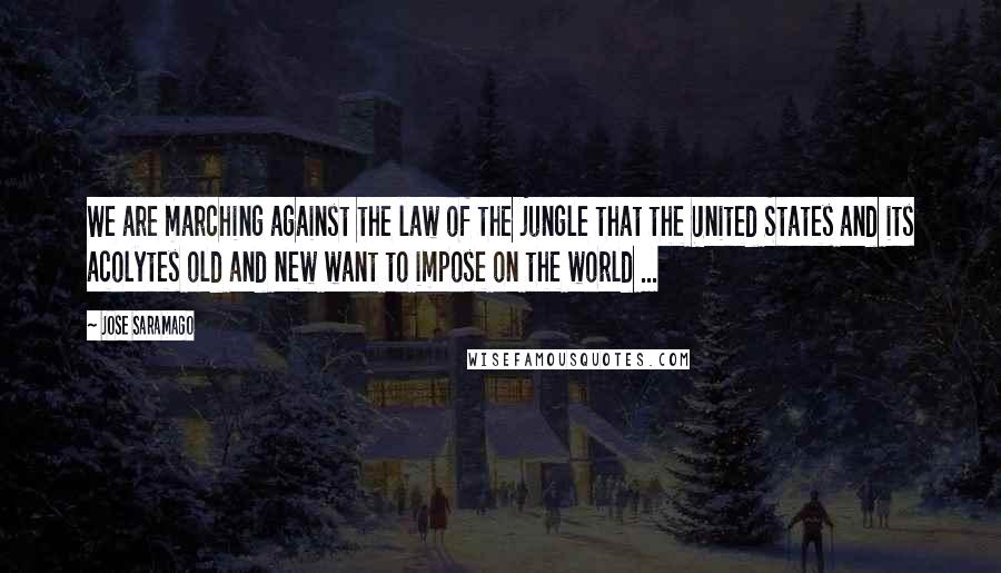 Jose Saramago Quotes: We are marching against the law of the jungle that the United States and its acolytes old and new want to impose on the world ...