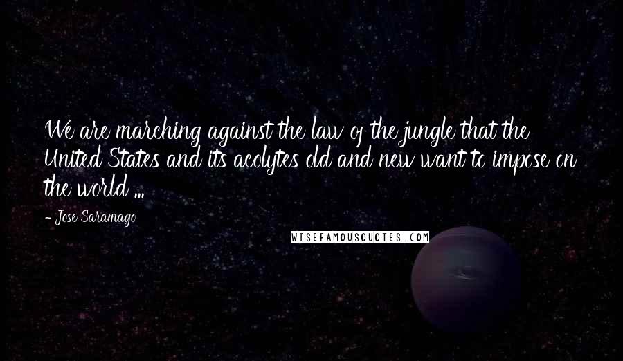 Jose Saramago Quotes: We are marching against the law of the jungle that the United States and its acolytes old and new want to impose on the world ...