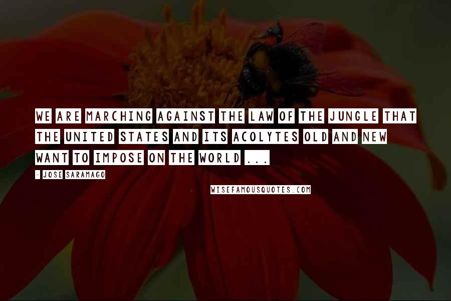 Jose Saramago Quotes: We are marching against the law of the jungle that the United States and its acolytes old and new want to impose on the world ...