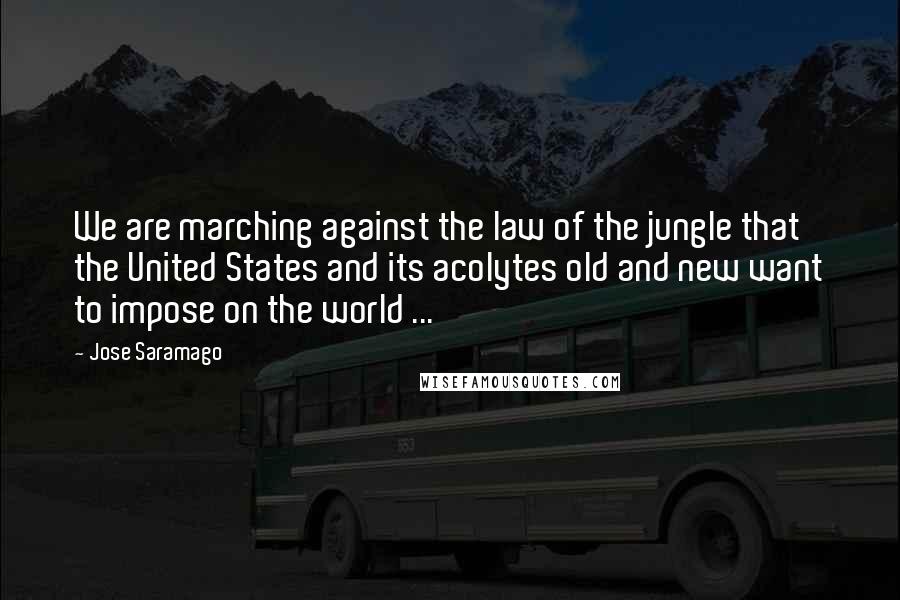 Jose Saramago Quotes: We are marching against the law of the jungle that the United States and its acolytes old and new want to impose on the world ...