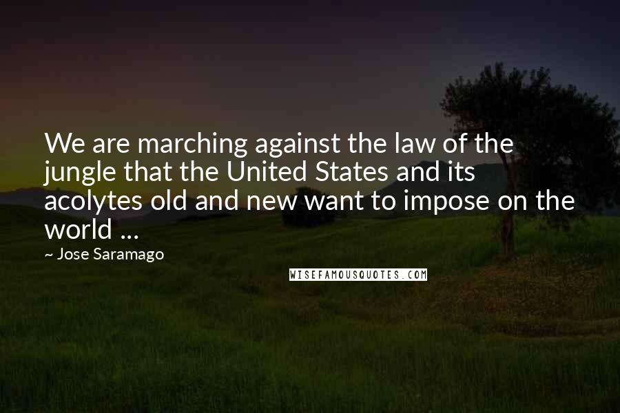 Jose Saramago Quotes: We are marching against the law of the jungle that the United States and its acolytes old and new want to impose on the world ...