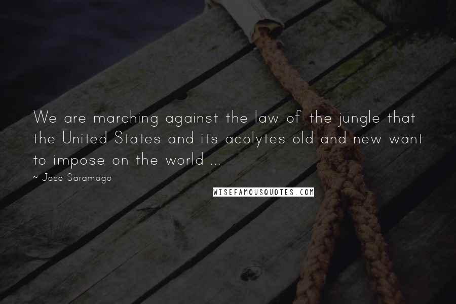 Jose Saramago Quotes: We are marching against the law of the jungle that the United States and its acolytes old and new want to impose on the world ...