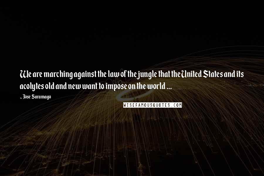 Jose Saramago Quotes: We are marching against the law of the jungle that the United States and its acolytes old and new want to impose on the world ...