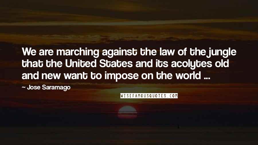 Jose Saramago Quotes: We are marching against the law of the jungle that the United States and its acolytes old and new want to impose on the world ...