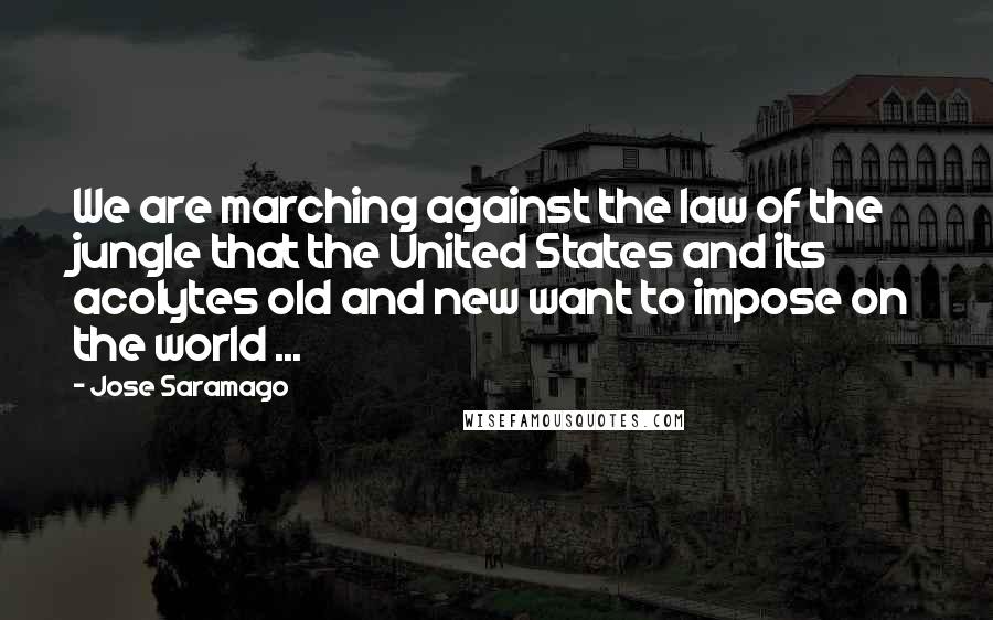 Jose Saramago Quotes: We are marching against the law of the jungle that the United States and its acolytes old and new want to impose on the world ...