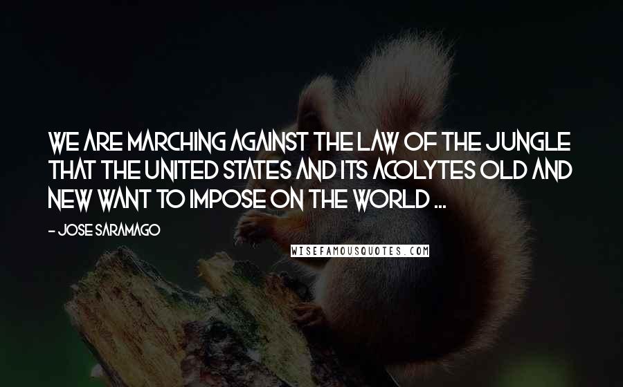 Jose Saramago Quotes: We are marching against the law of the jungle that the United States and its acolytes old and new want to impose on the world ...