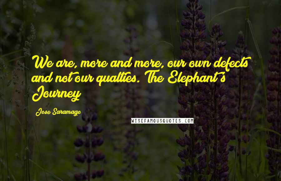 Jose Saramago Quotes: We are, more and more, our own defects and not our qualties. The Elephant's Journey