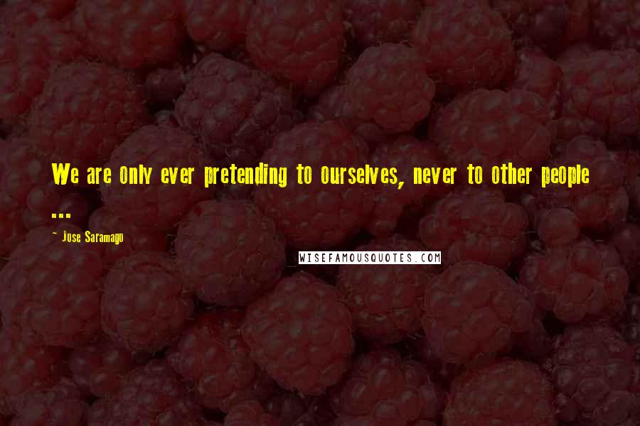 Jose Saramago Quotes: We are only ever pretending to ourselves, never to other people ...