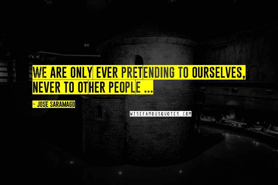 Jose Saramago Quotes: We are only ever pretending to ourselves, never to other people ...