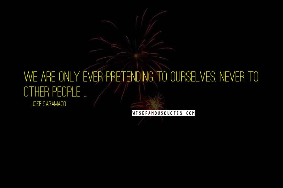 Jose Saramago Quotes: We are only ever pretending to ourselves, never to other people ...