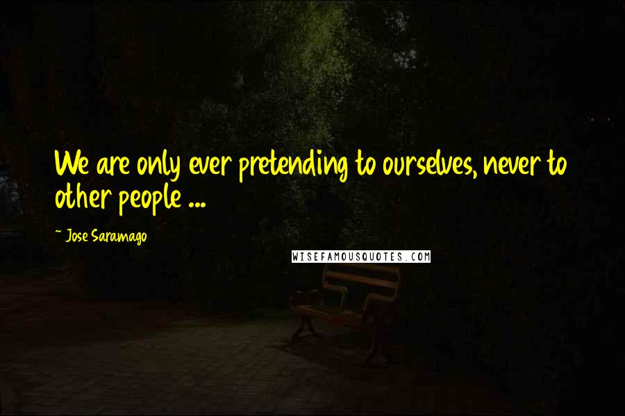 Jose Saramago Quotes: We are only ever pretending to ourselves, never to other people ...
