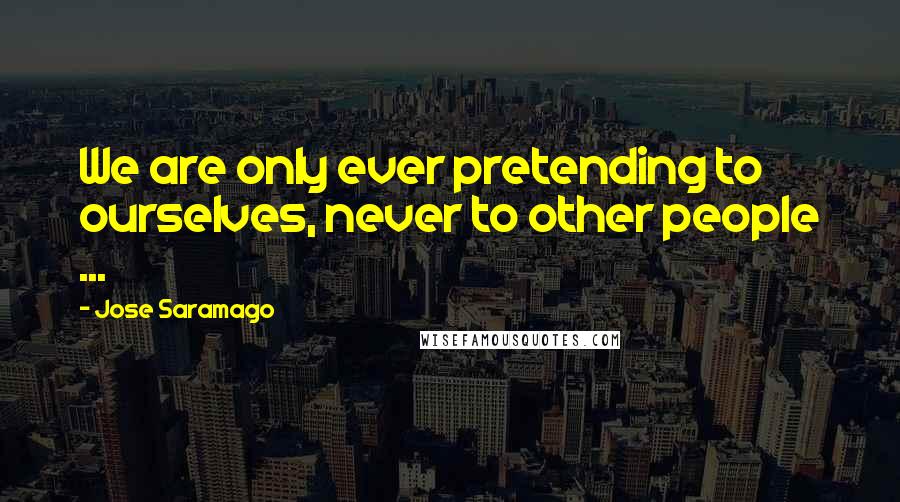Jose Saramago Quotes: We are only ever pretending to ourselves, never to other people ...