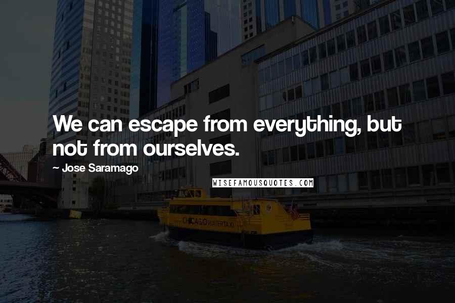 Jose Saramago Quotes: We can escape from everything, but not from ourselves.