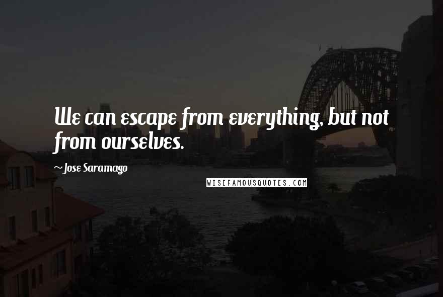 Jose Saramago Quotes: We can escape from everything, but not from ourselves.