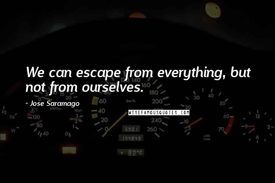 Jose Saramago Quotes: We can escape from everything, but not from ourselves.