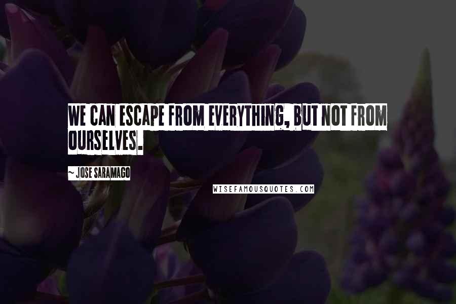 Jose Saramago Quotes: We can escape from everything, but not from ourselves.