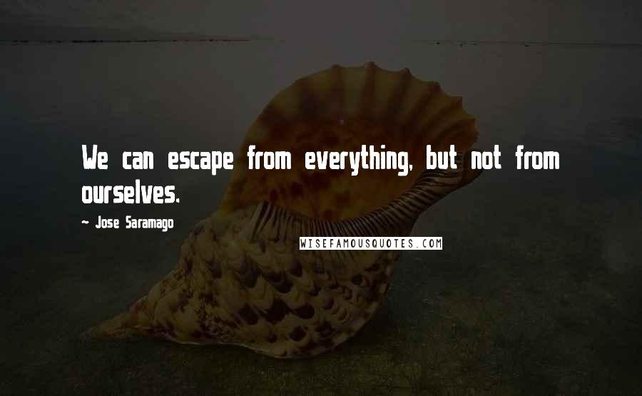 Jose Saramago Quotes: We can escape from everything, but not from ourselves.