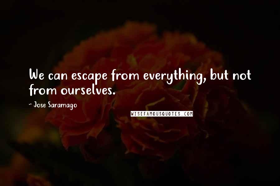 Jose Saramago Quotes: We can escape from everything, but not from ourselves.
