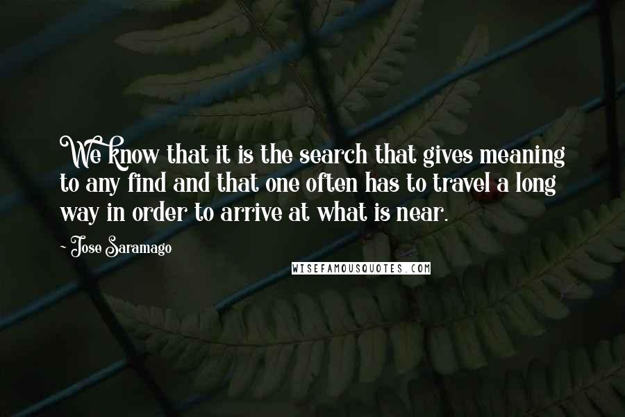 Jose Saramago Quotes: We know that it is the search that gives meaning to any find and that one often has to travel a long way in order to arrive at what is near.