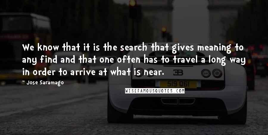 Jose Saramago Quotes: We know that it is the search that gives meaning to any find and that one often has to travel a long way in order to arrive at what is near.