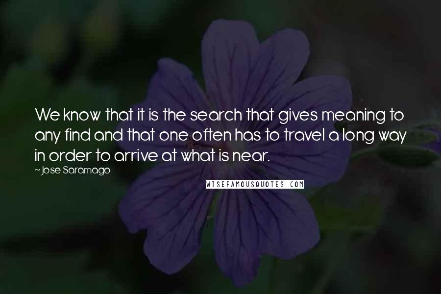 Jose Saramago Quotes: We know that it is the search that gives meaning to any find and that one often has to travel a long way in order to arrive at what is near.