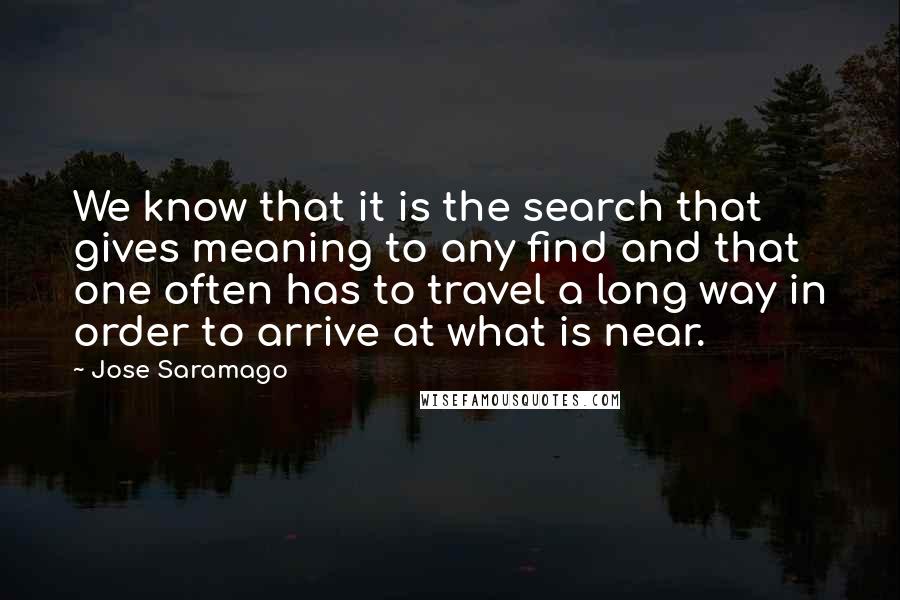 Jose Saramago Quotes: We know that it is the search that gives meaning to any find and that one often has to travel a long way in order to arrive at what is near.