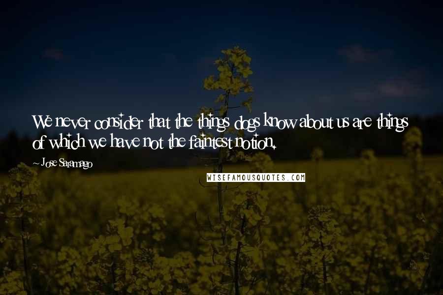 Jose Saramago Quotes: We never consider that the things dogs know about us are things of which we have not the faintest notion.