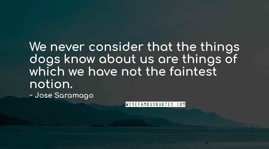 Jose Saramago Quotes: We never consider that the things dogs know about us are things of which we have not the faintest notion.